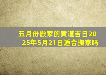 五月份搬家的黄道吉日2025年5月21日适合搬家吗