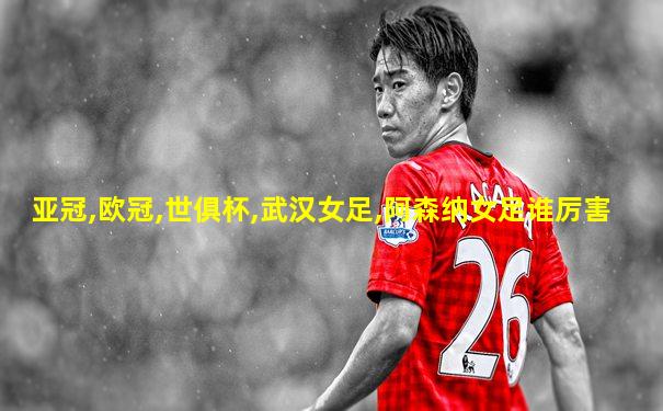亚冠,欧冠,世俱杯,武汉女足,阿森纳女足谁厉害