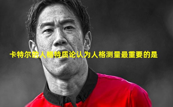 卡特尔的人格特质论认为人格测量最重要的是