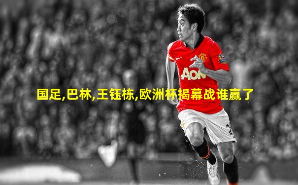 国足,巴林,王钰栋,欧洲杯揭幕战谁赢了