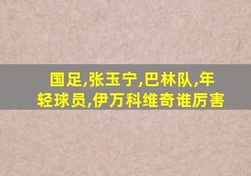 国足,张玉宁,巴林队,年轻球员,伊万科维奇谁厉害