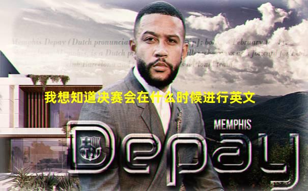 我想知道决赛会在什么时候进行英文