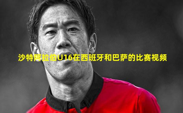 沙特阿拉伯U16在西班牙和巴萨的比赛视频