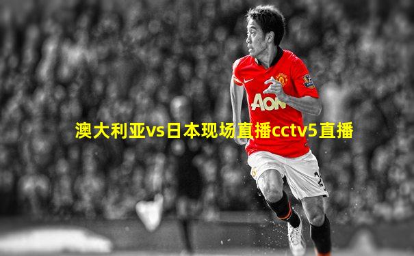 澳大利亚vs日本现场直播cctv5直播