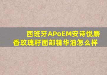 西班牙APoEM安诗悦麝香玫瑰籽面部精华油怎么样
