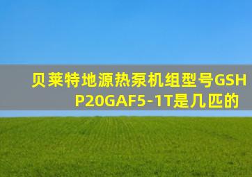 贝莱特地源热泵机组型号GSHP20GAF5-1T是几匹的