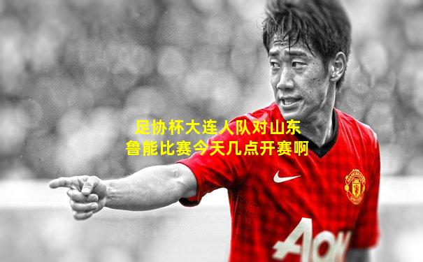足协杯大连人队对山东鲁能比赛今天几点开赛啊