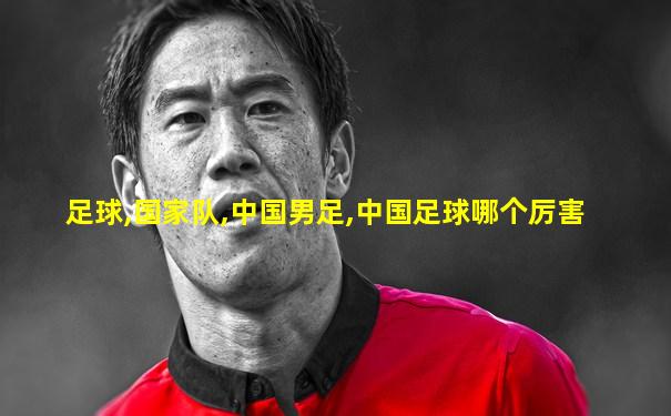 足球,国家队,中国男足,中国足球哪个厉害
