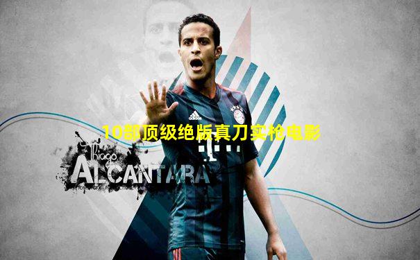 10部顶级绝版真刀实枪电影