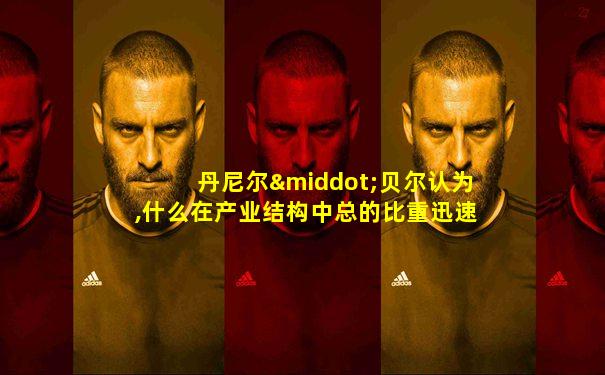 丹尼尔·贝尔认为,什么在产业结构中总的比重迅速上升