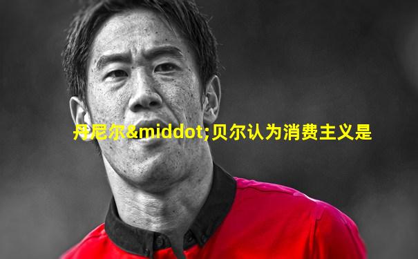 丹尼尔·贝尔认为消费主义是