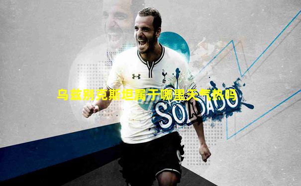 乌兹别克斯坦属于哪里天气热吗
