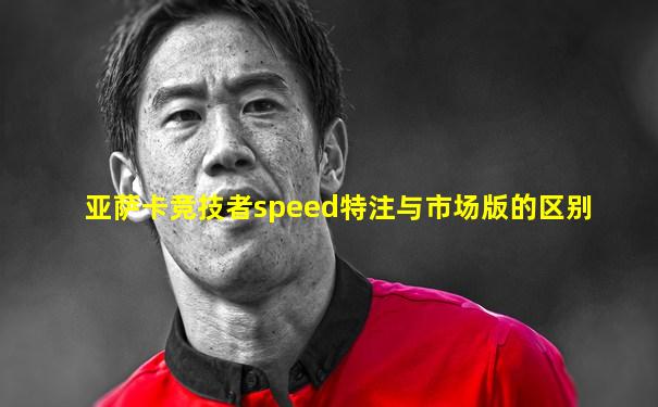 亚萨卡竞技者speed特注与市场版的区别