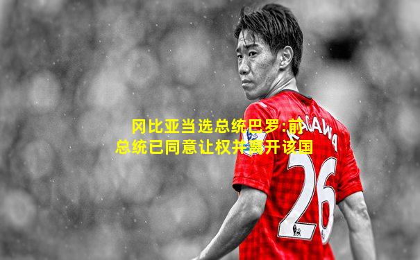 冈比亚当选总统巴罗:前总统已同意让权并离开该国