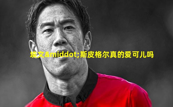 埃文·斯皮格尔真的爱可儿吗