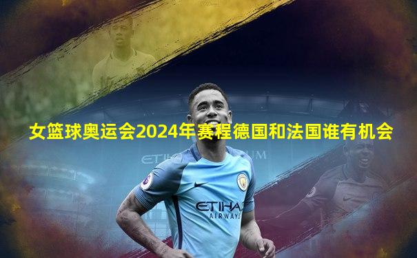 女篮球奥运会2024年赛程德国和法国谁有机会