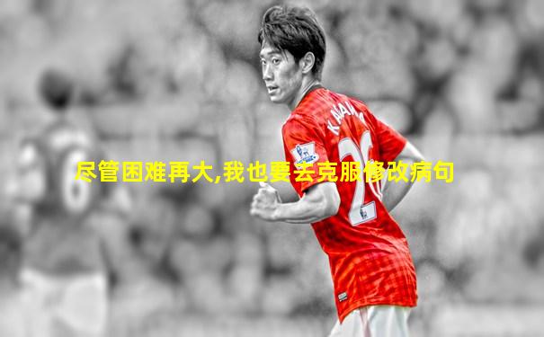 尽管困难再大,我也要去克服修改病句