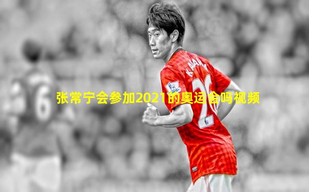 张常宁会参加2021的奥运会吗视频