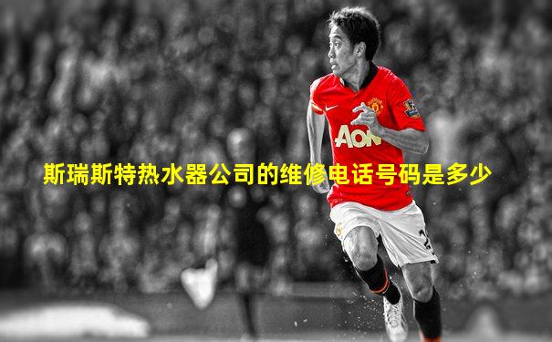斯瑞斯特热水器公司的维修电话号码是多少