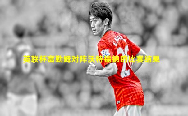 英联杯富勒姆对阵沃特福德的比赛结果