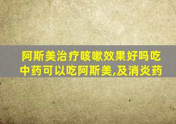 阿斯美治疗咳嗽效果好吗吃中药可以吃阿斯美,及消炎药