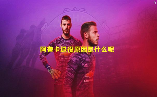 阿鲁卡退役原因是什么呢